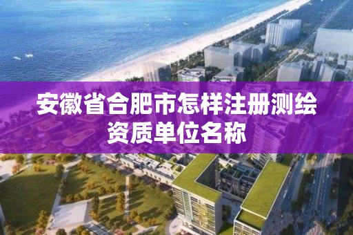 安徽省合肥市怎样注册测绘资质单位名称