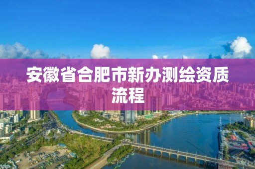 安徽省合肥市新办测绘资质流程