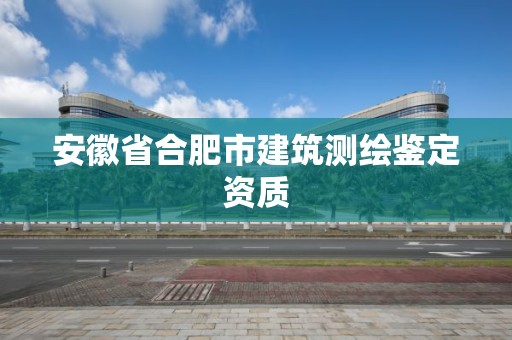 安徽省合肥市建筑测绘鉴定资质