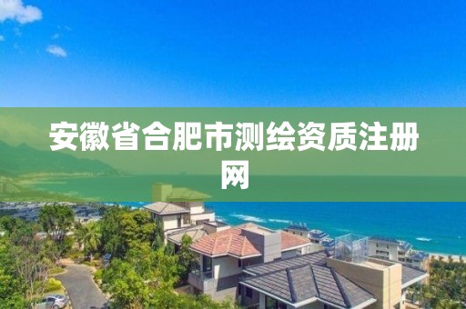 安徽省合肥市测绘资质注册网