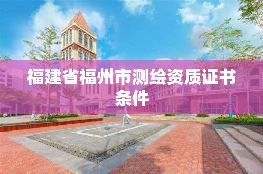 福建省福州市测绘资质证书条件