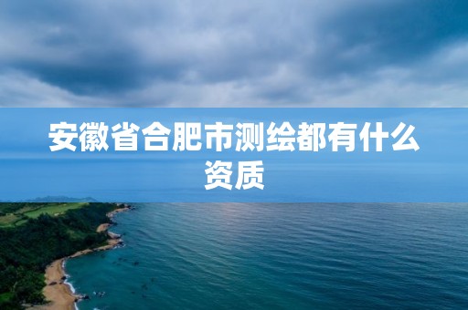 安徽省合肥市测绘都有什么资质