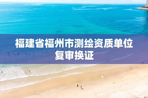 福建省福州市测绘资质单位复审换证