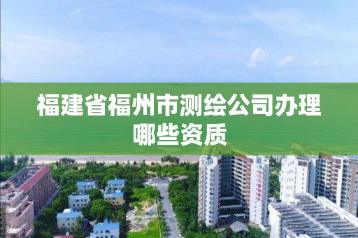 福建省福州市测绘公司办理哪些资质