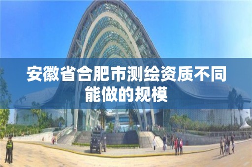 安徽省合肥市测绘资质不同能做的规模