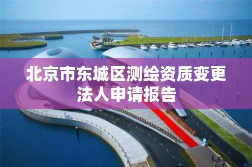 北京市东城区测绘资质变更法人申请报告