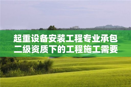 起重设备安装工程专业承包二级资质下的工程施工需要注意哪些事项？