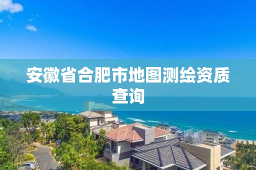 安徽省合肥市地图测绘资质查询