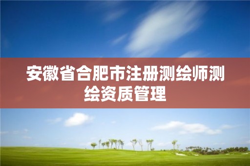 安徽省合肥市注册测绘师测绘资质管理