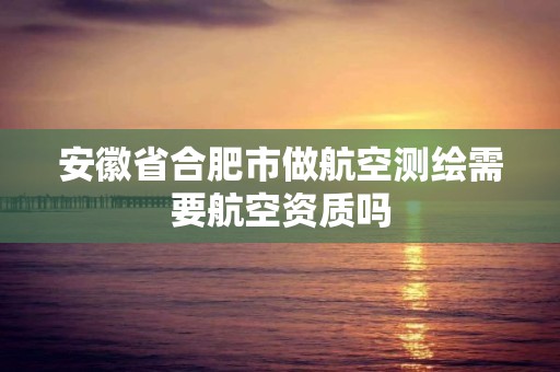 安徽省合肥市做航空测绘需要航空资质吗