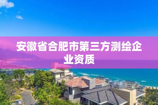 安徽省合肥市第三方测绘企业资质