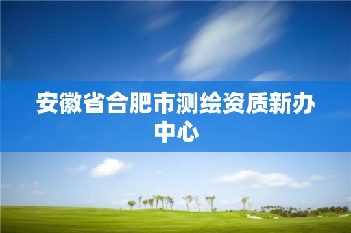 安徽省合肥市测绘资质新办中心