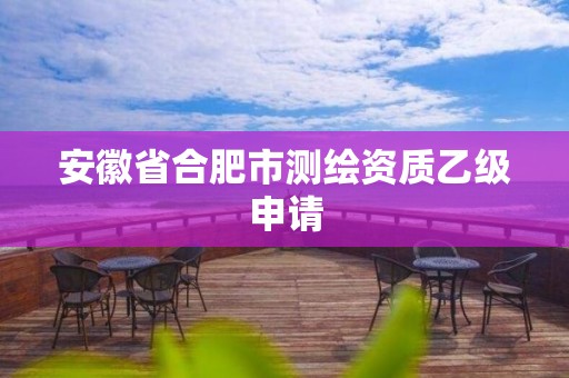 安徽省合肥市测绘资质乙级申请