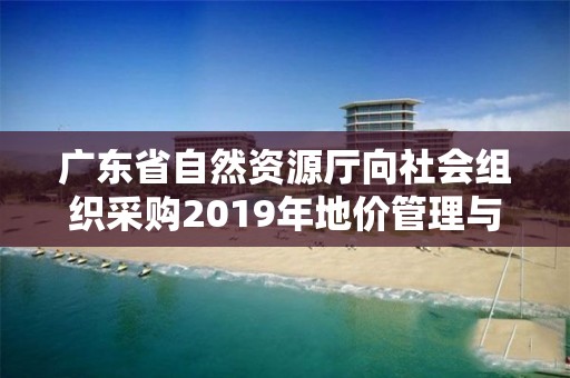 广东省自然资源厅向社会组织采购2019年地价管理与评估行业监管专业技术咨询服务（第一批）的公告