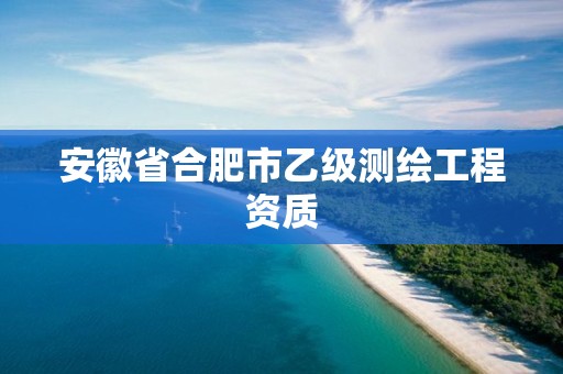 安徽省合肥市乙级测绘工程资质