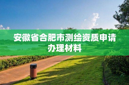 安徽省合肥市测绘资质申请办理材料