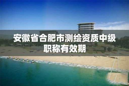 安徽省合肥市测绘资质中级职称有效期