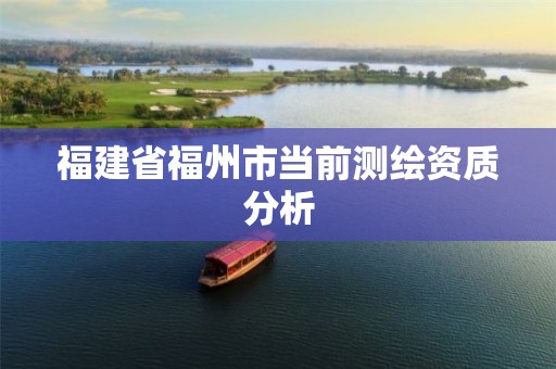 福建省福州市当前测绘资质分析