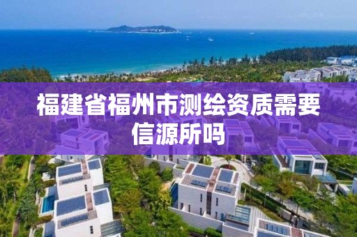 福建省福州市测绘资质需要信源所吗