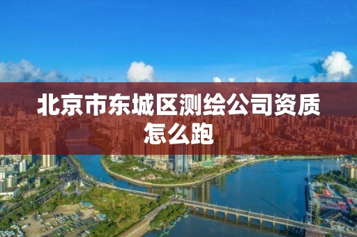 北京市东城区测绘公司资质怎么跑