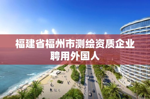 福建省福州市测绘资质企业聘用外国人