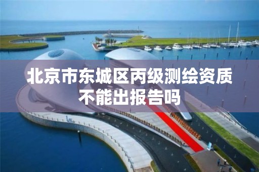 北京市东城区丙级测绘资质不能出报告吗