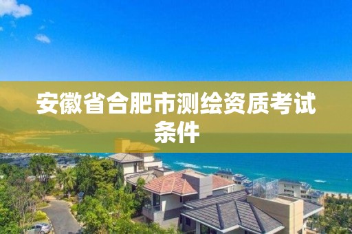 安徽省合肥市测绘资质考试条件