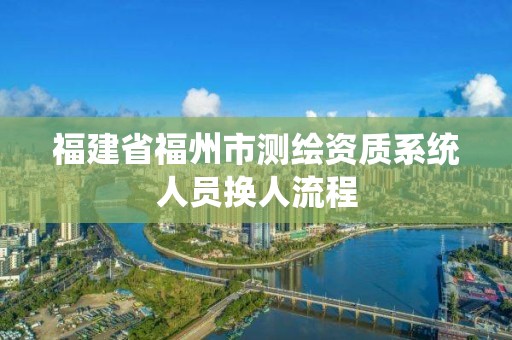 福建省福州市测绘资质系统人员换人流程