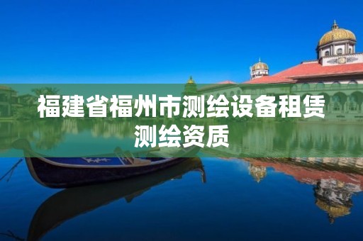 福建省福州市测绘设备租赁测绘资质