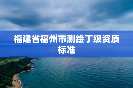 福建省福州市测绘丁级资质标准