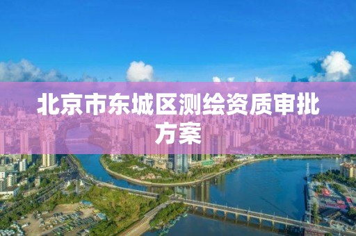 北京市东城区测绘资质审批方案