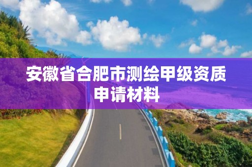 安徽省合肥市测绘甲级资质申请材料