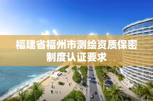 福建省福州市测绘资质保密制度认证要求