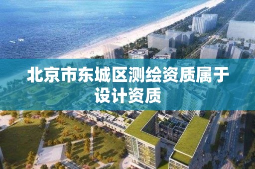 北京市东城区测绘资质属于设计资质