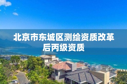 北京市东城区测绘资质改革后丙级资质