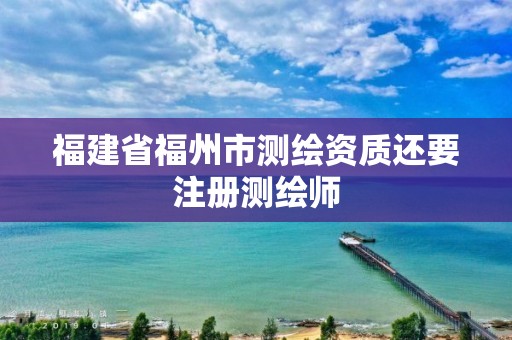 福建省福州市测绘资质还要注册测绘师