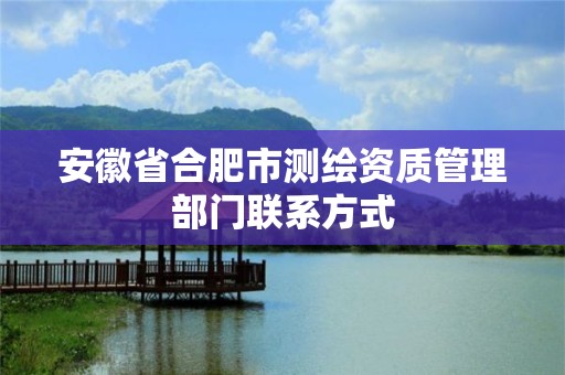 安徽省合肥市测绘资质管理部门联系方式