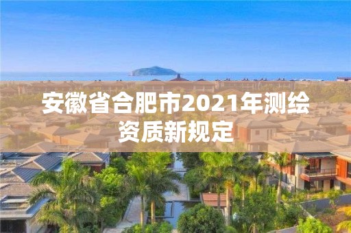 安徽省合肥市2021年测绘资质新规定