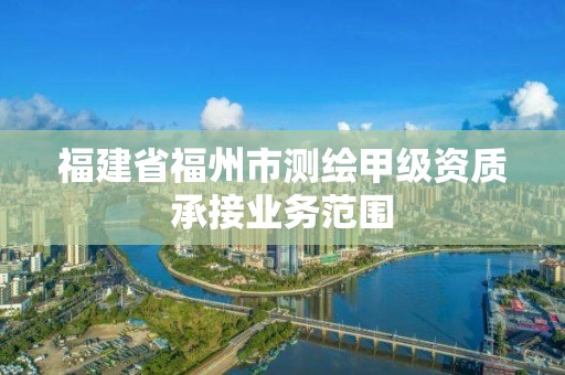 福建省福州市测绘甲级资质承接业务范围