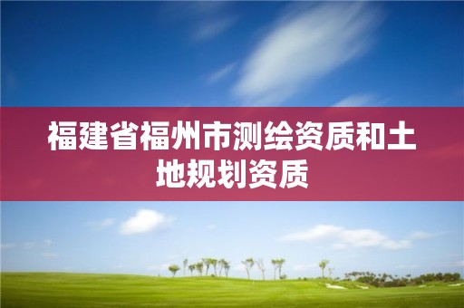 福建省福州市测绘资质和土地规划资质