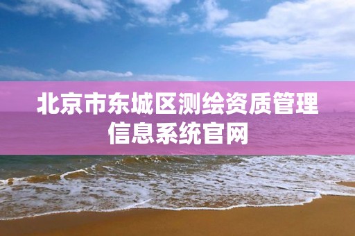 北京市东城区测绘资质管理信息系统官网