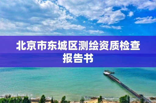 北京市东城区测绘资质检查报告书