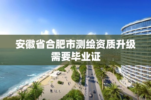 安徽省合肥市测绘资质升级需要毕业证