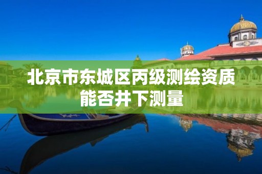 北京市东城区丙级测绘资质能否井下测量