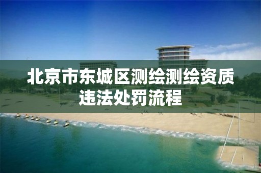 北京市东城区测绘测绘资质违法处罚流程