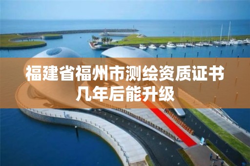 福建省福州市测绘资质证书几年后能升级