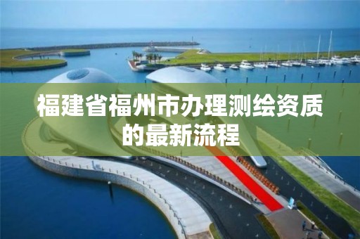 福建省福州市办理测绘资质的最新流程