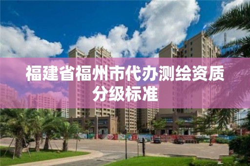 福建省福州市代办测绘资质分级标准