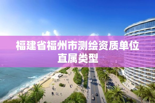 福建省福州市测绘资质单位直属类型