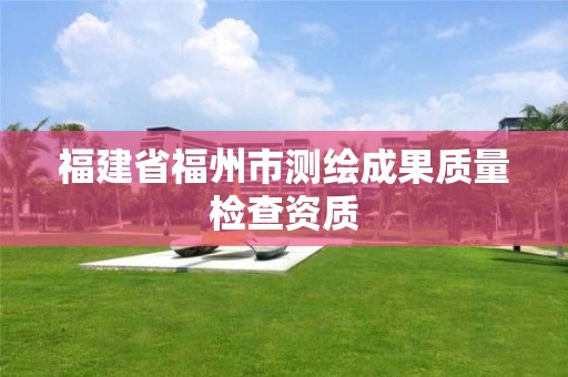 福建省福州市测绘成果质量检查资质